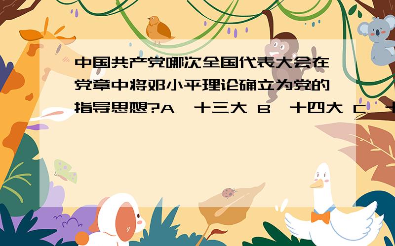 中国共产党哪次全国代表大会在党章中将邓小平理论确立为党的指导思想?A、十三大 B、十四大 C、十五大 D、十六大