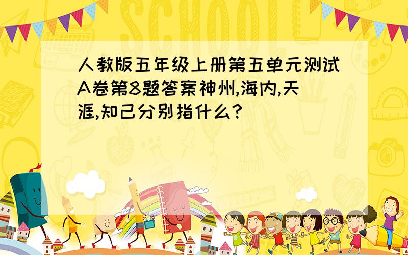 人教版五年级上册第五单元测试A卷第8题答案神州,海内,天涯,知己分别指什么?