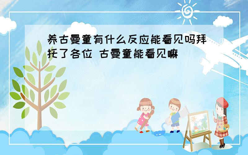 养古曼童有什么反应能看见吗拜托了各位 古曼童能看见嘛