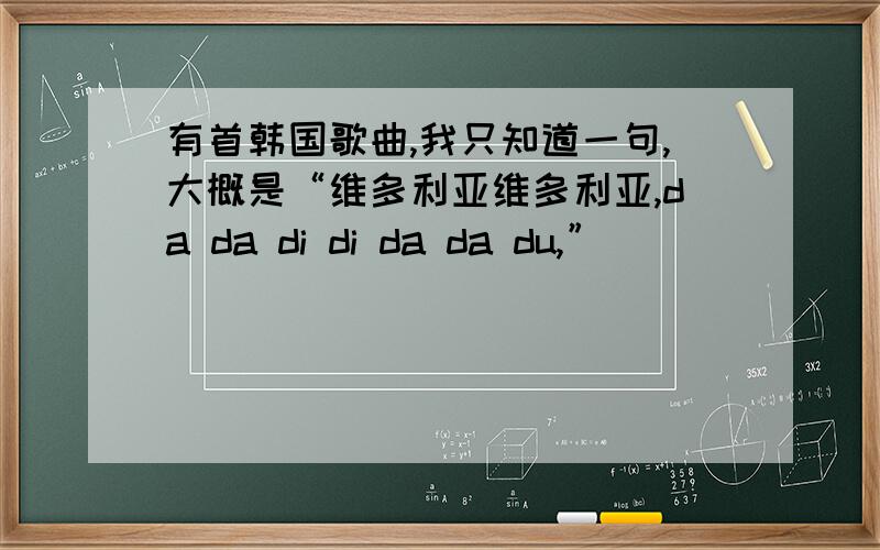 有首韩国歌曲,我只知道一句,大概是“维多利亚维多利亚,da da di di da da du,”