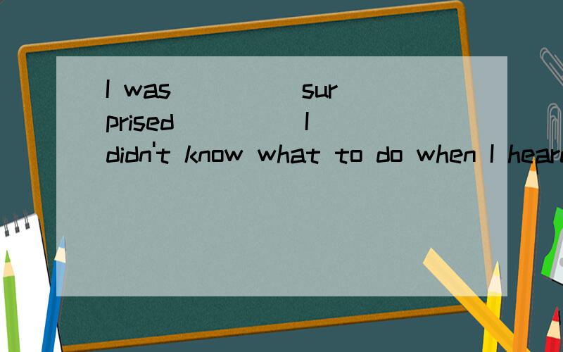 I was ____ surprised ____ I didn't know what to do when I heard the news.如题 是一个英语选择填空题 选项如下：A.so;that B.not;until C.too;unless D.such;as soon as