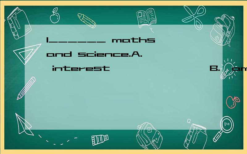 I______ maths and science.A. interest                 B.  am interesting          C. am interested                 D. am interested in为什么不选D?