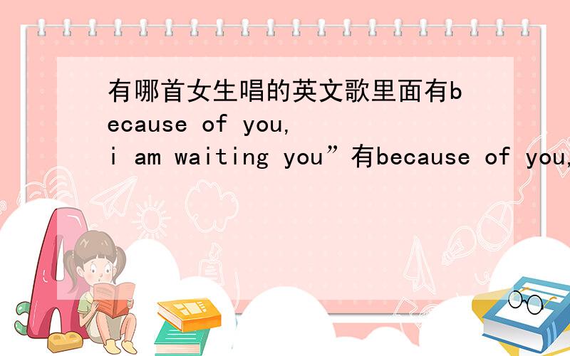 有哪首女生唱的英文歌里面有because of you,i am waiting you”有because of you,i am waiting you”这句歌词的