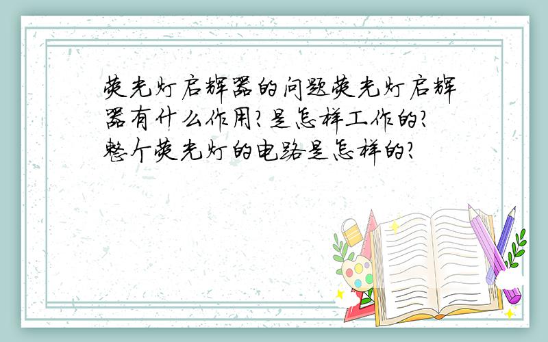 荧光灯启辉器的问题荧光灯启辉器有什么作用?是怎样工作的?整个荧光灯的电路是怎样的?