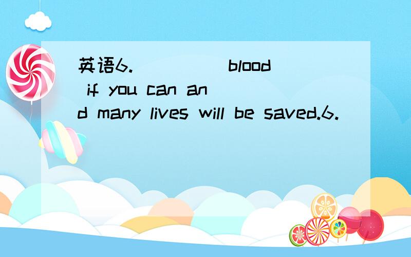 英语6._____blood if you can and many lives will be saved.6._____blood if you can and many lives will be saved.a.Giving b.Give c.To give d.Given为什么