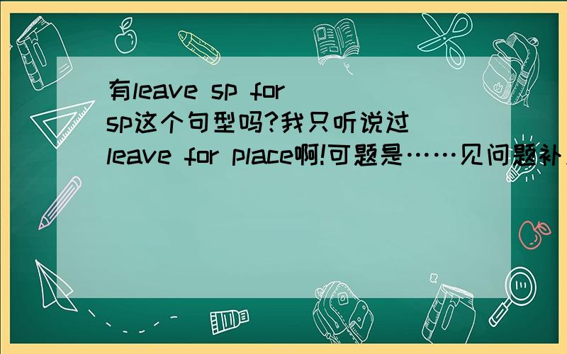 有leave sp for sp这个句型吗?我只听说过 leave for place啊!可题是……见问题补充阅读理解略At 8：30 am ,a bus will leave for Buffalo on Thursday帮忙看看空是填地名吗？