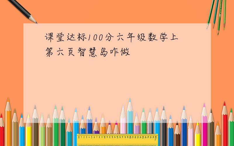 课堂达标100分六年级数学上第六页智慧岛咋做