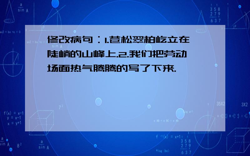 修改病句：1.苍松翠柏屹立在陡峭的山峰上.2.我们把劳动场面热气腾腾的写了下来.