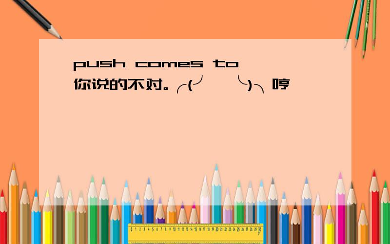 push comes to 你说的不对。╭(╯^╰)╮哼