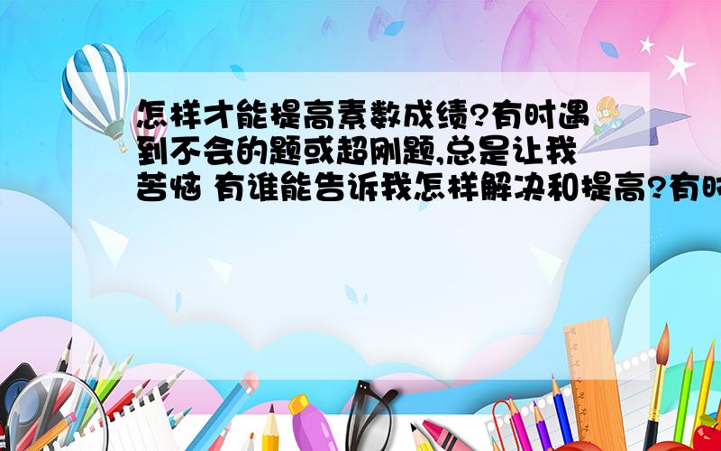 怎样才能提高素数成绩?有时遇到不会的题或超刚题,总是让我苦恼 有谁能告诉我怎样解决和提高?有时苦恼到想.