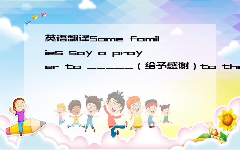 英语翻译Some families say a prayer to _____（给予感谢）to their food.And everyone ______(准备好)the biggest meal of the year.The thanksgiving dinner is usually _______(丰盛而精美)._________(大多数人)eat until they are full.But t