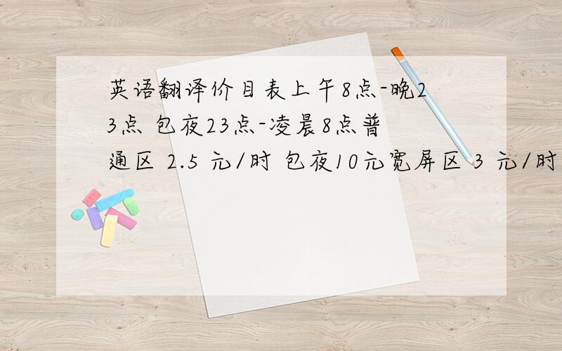 英语翻译价目表上午8点-晚23点 包夜23点-凌晨8点普通区 2.5 元/时 包夜10元宽屏区 3 元/时 包夜12元卡坐区 4元/ 时 包夜15元会员优惠充值如下充20元 送5元充30元送10元充50元送20元充100元送50元充