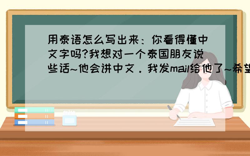 用泰语怎么写出来：你看得懂中文字吗?我想对一个泰国朋友说些话~他会讲中文。我发mail给他了~希望能帮助我