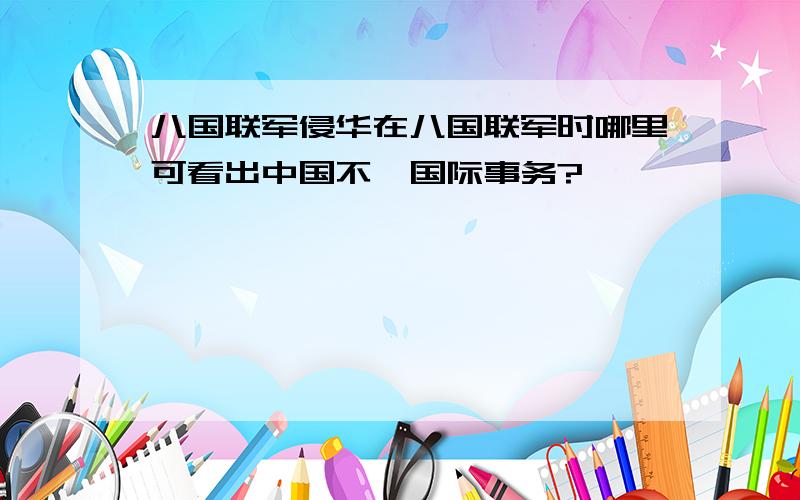 八国联军侵华在八国联军时哪里可看出中国不谙国际事务?