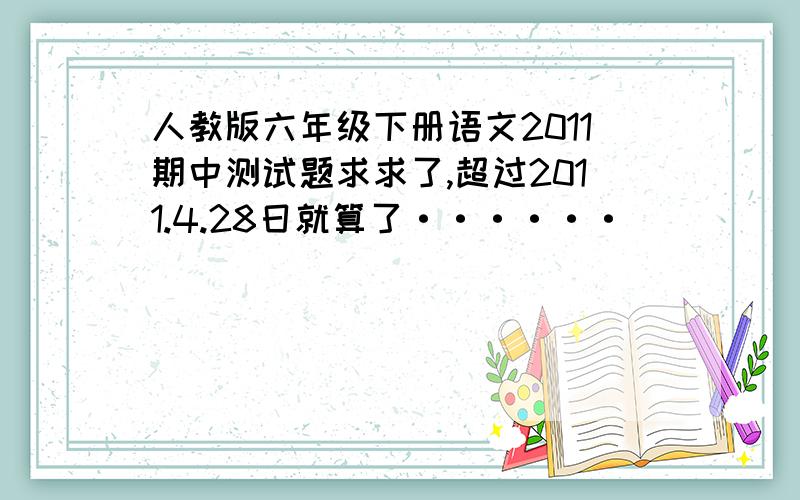 人教版六年级下册语文2011期中测试题求求了,超过2011.4.28日就算了······