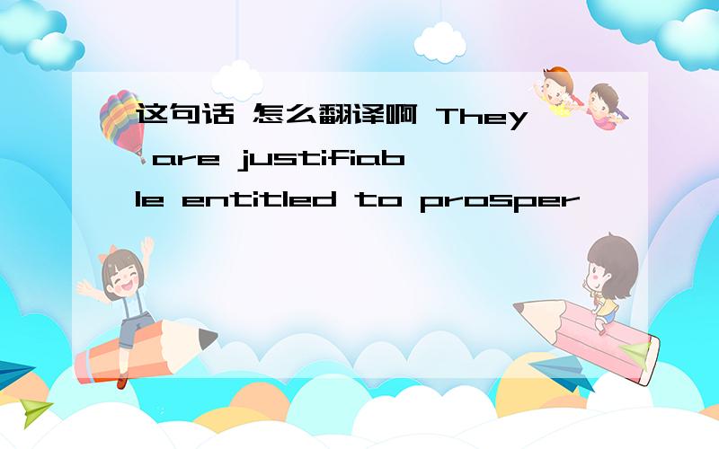 这句话 怎么翻译啊 They are justifiable entitled to prosper