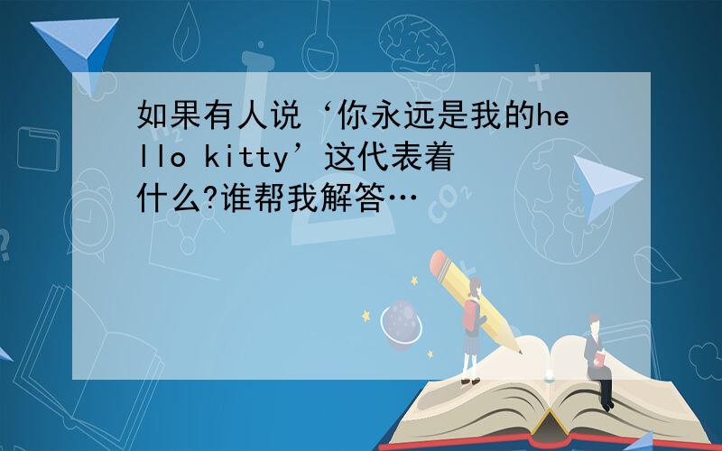 如果有人说‘你永远是我的hello kitty’这代表着什么?谁帮我解答…