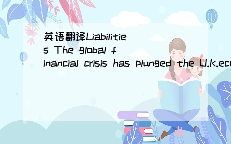 英语翻译Liabilities The global financial crisis has plunged the U.K.economy into its worst recession for a generation and forced the government to take on 1.4 trillion pounds ($2.3 trillion) of liabilities to prevent a collapse of the banking sys