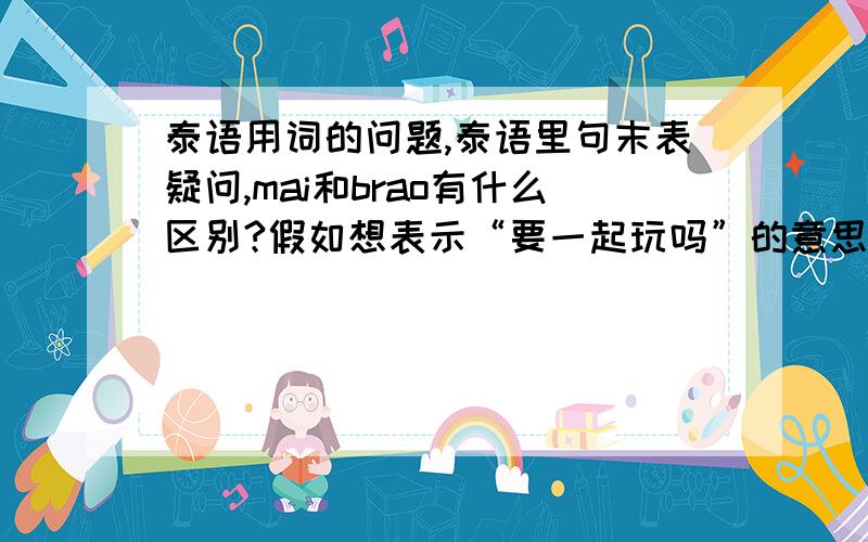 泰语用词的问题,泰语里句末表疑问,mai和brao有什么区别?假如想表示“要一起玩吗”的意思,泰语里เล่นด้วยกันmai 和เล่นด