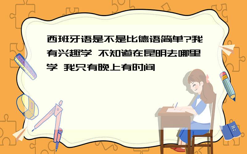 西班牙语是不是比德语简单?我有兴趣学 不知道在昆明去哪里学 我只有晚上有时间