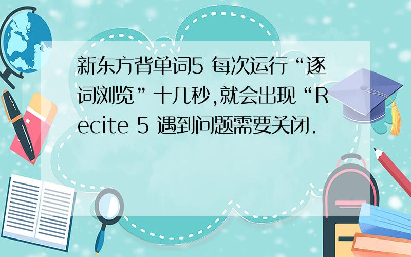 新东方背单词5 每次运行“逐词浏览”十几秒,就会出现“Recite 5 遇到问题需要关闭.