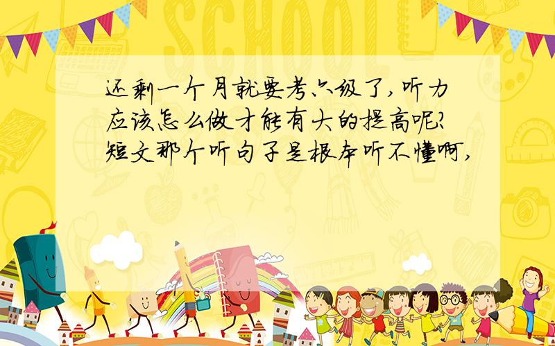 还剩一个月就要考六级了,听力应该怎么做才能有大的提高呢?短文那个听句子是根本听不懂啊,