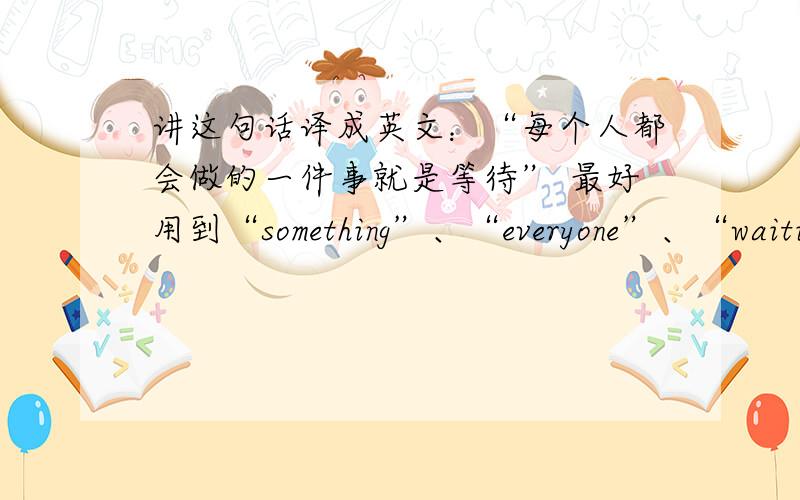 讲这句话译成英文：“每个人都会做的一件事就是等待” 最好用到“something”、“everyone”、“waiting”这几个词 请注意语法一定要正确、正宗