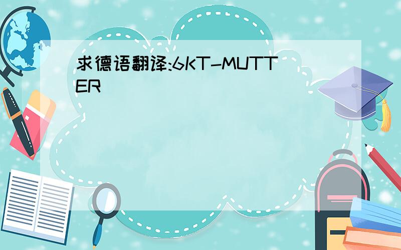 求德语翻译:6KT-MUTTER