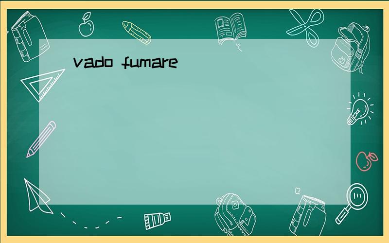 vado fumare