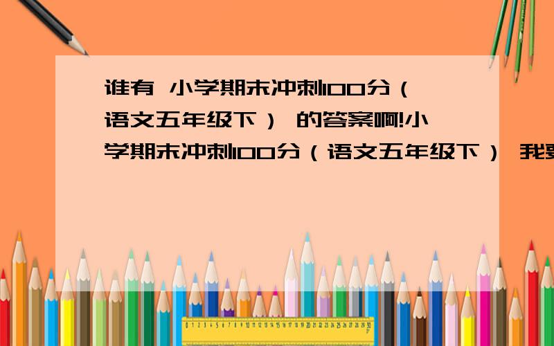 谁有 小学期末冲刺100分（语文五年级下） 的答案啊!小学期末冲刺100分（语文五年级下） 我要个答案!谢谢!