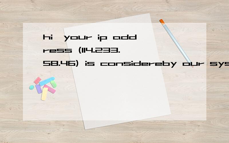 hi,your ip address (114.233.58.46) is considereby our system as a bot