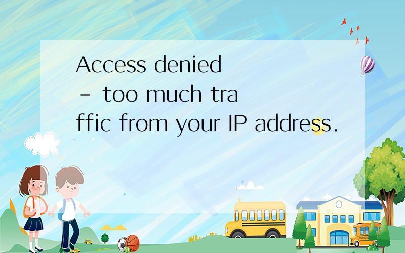Access denied - too much traffic from your IP address.