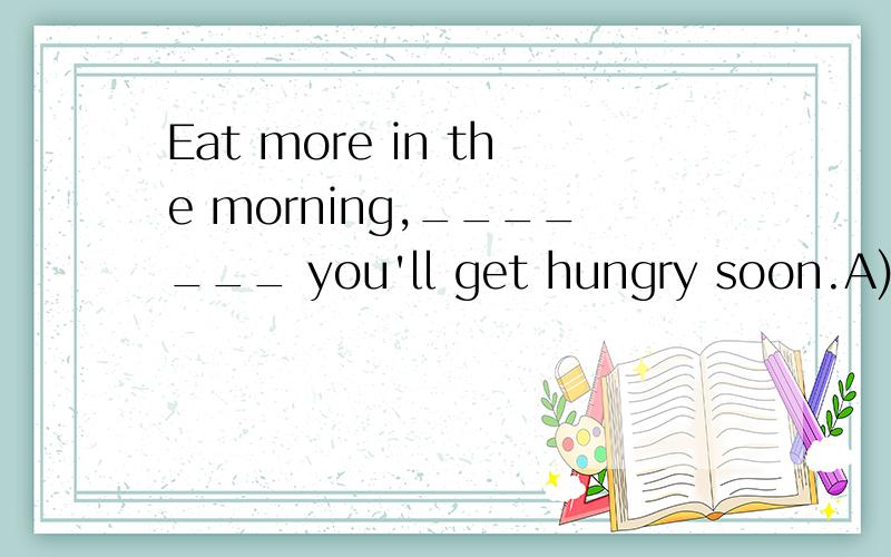 Eat more in the morning,_______ you'll get hungry soon.A) and B) but C) or D) yet