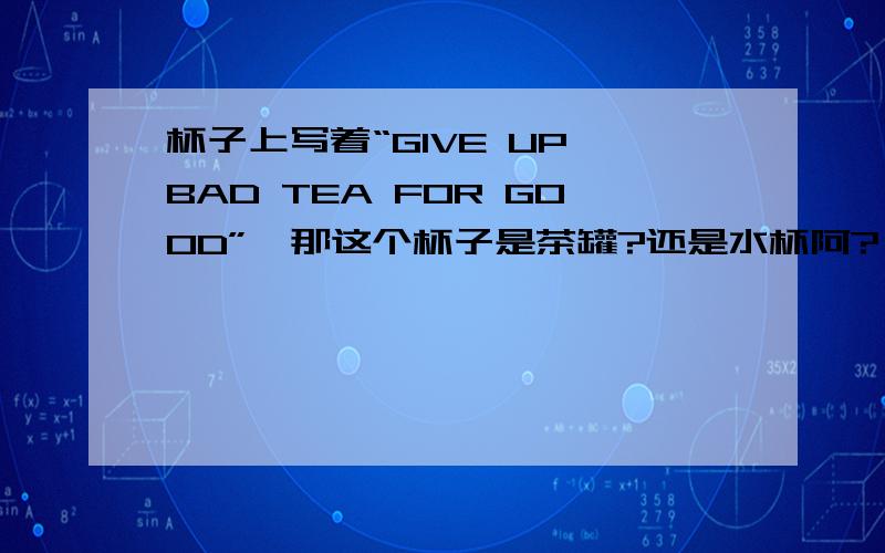 杯子上写着“GIVE UP BAD TEA FOR GOOD”,那这个杯子是茶罐?还是水杯阿?