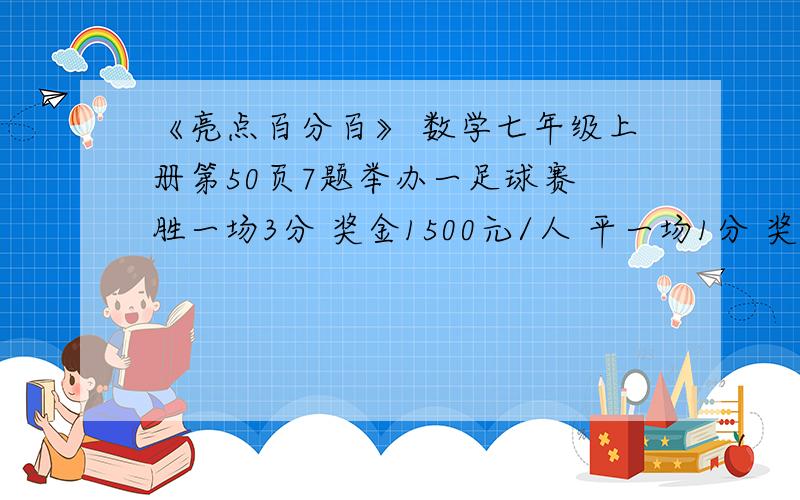 《亮点百分百》 数学七年级上册第50页7题举办一足球赛 胜一场3分 奖金1500元/人 平一场1分 奖金700元/人 负一场0分 奖金0元/人 当比赛进行到第12场结束（每队均需比赛12场）时,A队共积分19分.