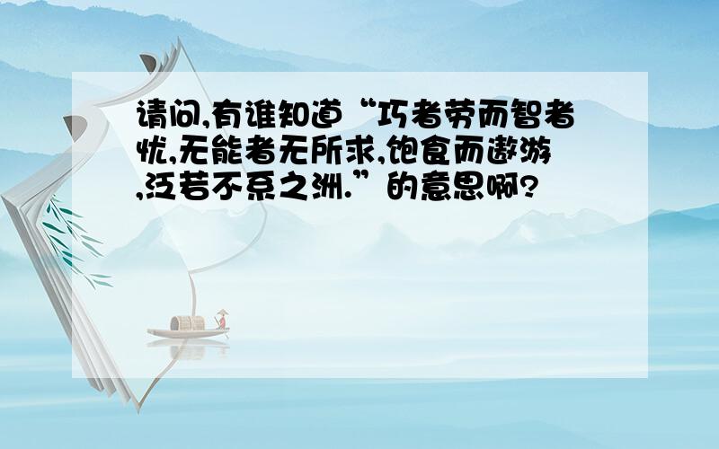 请问,有谁知道“巧者劳而智者忧,无能者无所求,饱食而遨游,泛若不系之洲.”的意思啊?