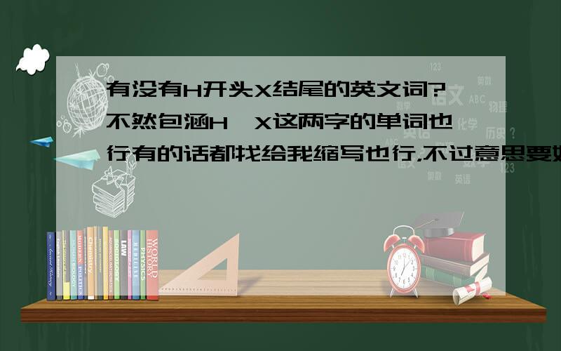 有没有H开头X结尾的英文词?不然包涵H、X这两字的单词也行有的话都找给我缩写也行，不过意思要好点的