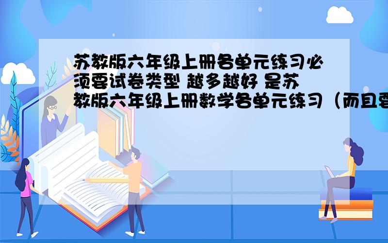 苏教版六年级上册各单元练习必须要试卷类型 越多越好 是苏教版六年级上册数学各单元练习（而且要各单元的练习） 也可以是数学苏教版六年级上册各课时练