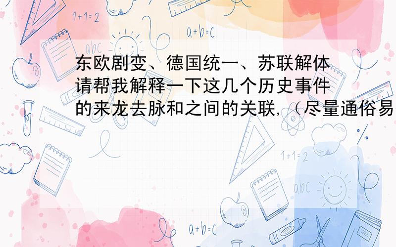 东欧剧变、德国统一、苏联解体请帮我解释一下这几个历史事件的来龙去脉和之间的关联,（尽量通俗易懂,但不要太简洁哈!）