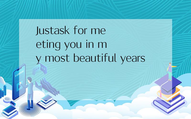 Justask for meeting you in my most beautiful years