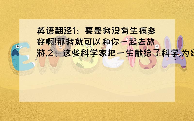 英语翻译1：要是我没有生病多好啊!那我就可以和你一起去旅游.2：这些科学家把一生献给了科学,为经济发展作出巨大贡献.3：如果他不能明辨是非,怎么能当法官?4：我给了他一些建议同时给