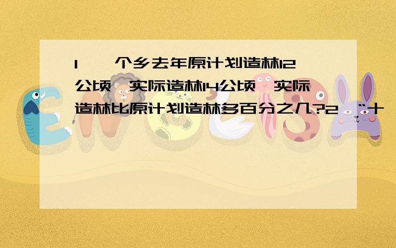 1、一个乡去年原计划造林12公顷,实际造林14公顷,实际造林比原计划造林多百分之几?2、“十一”期间,小军一家计划消费2000元,实际消费1800元.实际消费比计划消费少百分之几?3、光明村今年每