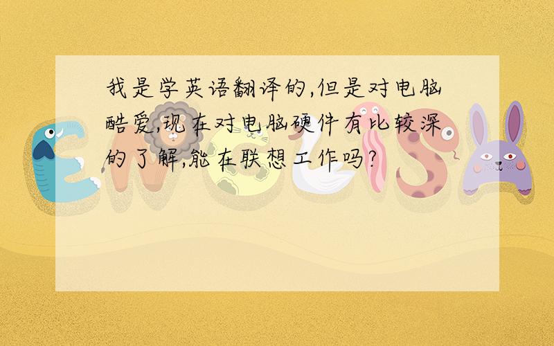 我是学英语翻译的,但是对电脑酷爱,现在对电脑硬件有比较深的了解,能在联想工作吗?