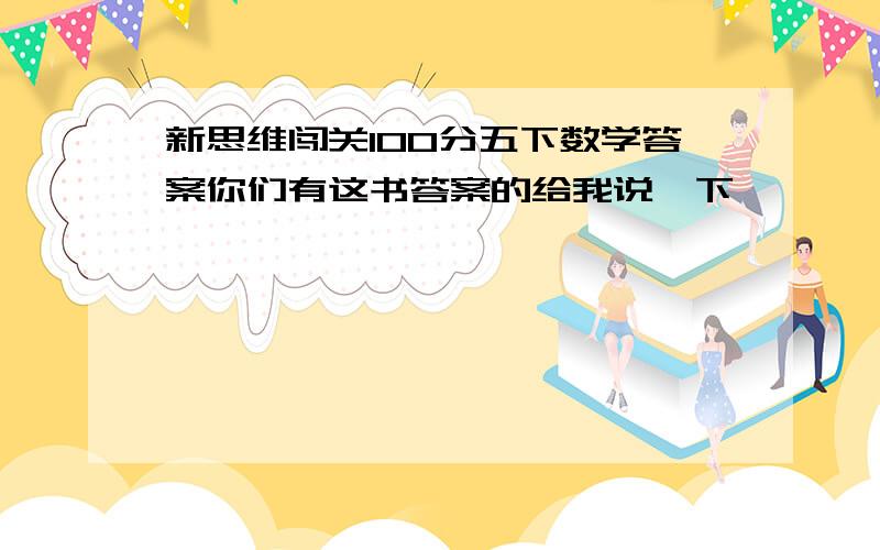 新思维闯关100分五下数学答案你们有这书答案的给我说一下