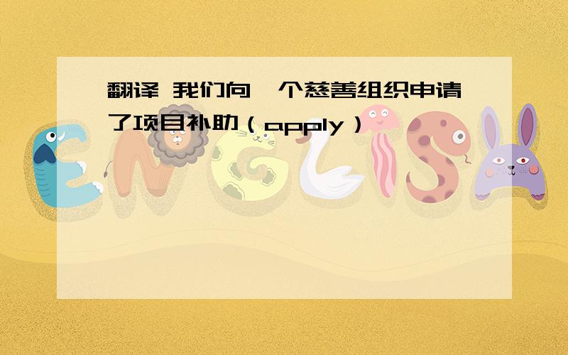 翻译 我们向一个慈善组织申请了项目补助（apply）