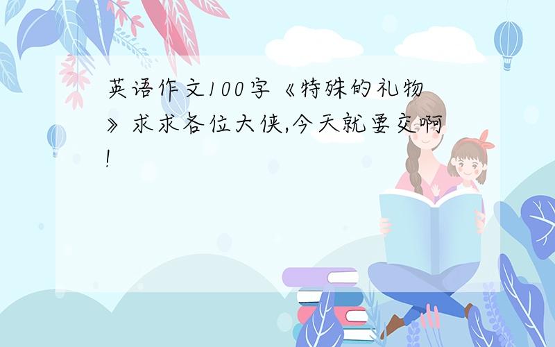 英语作文100字《特殊的礼物》求求各位大侠,今天就要交啊!