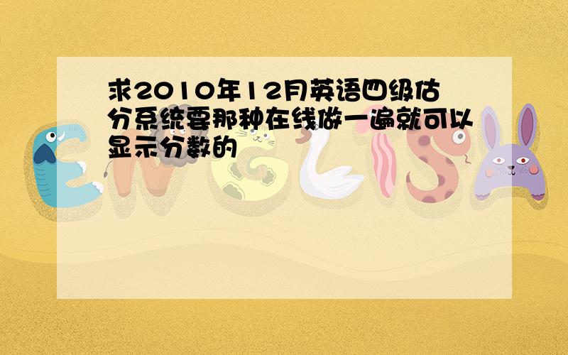 求2010年12月英语四级估分系统要那种在线做一遍就可以显示分数的