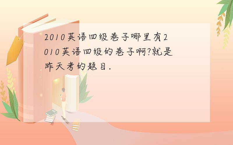 2010英语四级卷子哪里有2010英语四级的卷子啊?就是昨天考的题目.