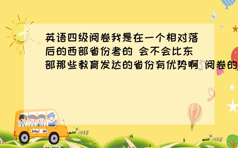 英语四级阅卷我是在一个相对落后的西部省份考的 会不会比东部那些教育发达的省份有优势啊 阅卷的时候还是都一样?就是说我在甘肃考四级会比在上海容易过吗?