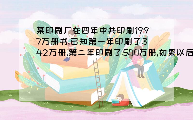 某印刷厂在四年中共印刷1997万册书,已知第一年印刷了342万册,第二年印刷了500万册,如果以后两年的增长率相同,那么后两年各印刷了多少万册?